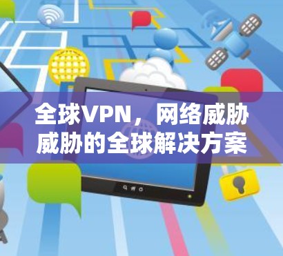 全球VPN,网络威胁威胁的全球解决方案 全球VPN,网络威胁威胁的全球解决方案