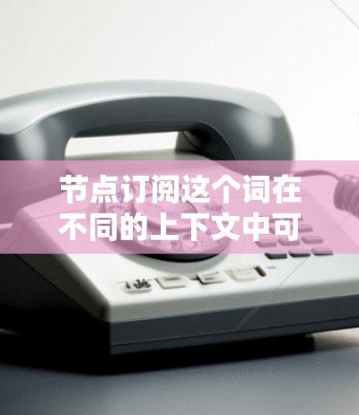 节点订阅这个词在不同的上下文中可能有不同的含义。以下是一些可能的解释 节点订阅这个词在不同的上下文中可能有不同的含义。以下是一些可能的解释