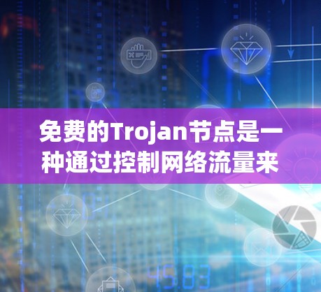 免费的Trojan节点是一种通过控制网络流量来影响服务器和应用的网络控制工具。以下是关于其使用的要点和潜在风险的总结 免费的Trojan节点是一种通过控制网络流量来影响服务器和应用的网络控制工具。以下是关于其使用的要点和潜在风险的总结