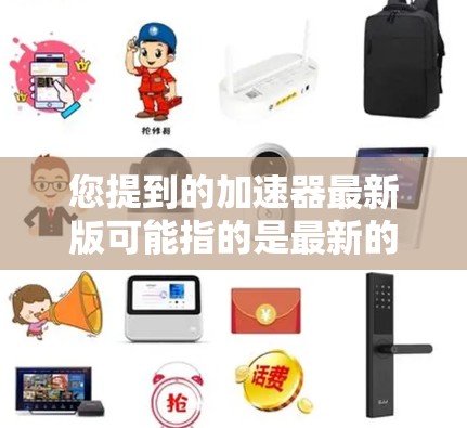 您提到的加速器最新版可能指的是最新的加速器软件在加速网页、视频、移动设备上使用的版本。以下是一些常见的加速器软件及其最新版本，供您参考
