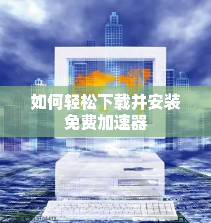 如何轻松下载并安装免费加速器 如何轻松下载并安装免费加速器