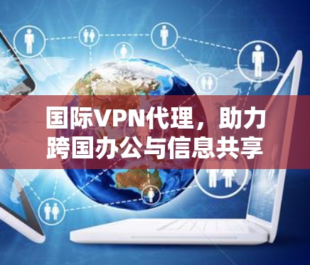 国际VPN代理,助力跨国办公与信息共享 国际VPN代理,助力跨国办公与信息共享