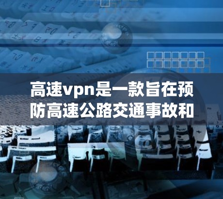 高速vpn是一款旨在预防高速公路交通事故和保护路人的安全软件。它通过多种功能来确保高速公路的安全,具体包括安全检测、过滤和监控功能。以下是关于高速vpn的详细介绍 高速vpn是一款旨在预防高速公路交通事故和保护路人的安全软件。它通过多种功能来确保高速公路的安全,具体包括安全检测、过滤和监控功能。以下是关于高速vpn的详细介绍