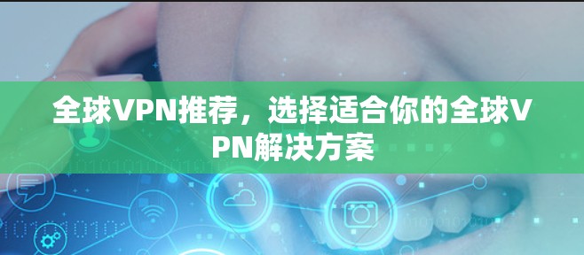 全球VPN推荐,选择适合你的全球VPN解决方案 全球VPN推荐,选择适合你的全球VPN解决方案