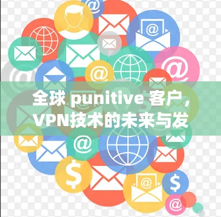 全球 punitive 客户,VPN技术的未来与发展 全球 punitive 客户,VPN技术的未来与发展