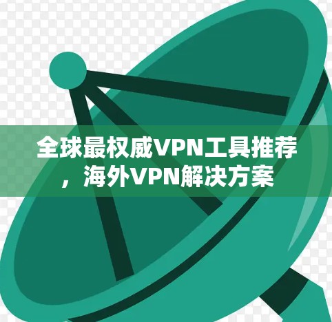 全球最权威VPN工具推荐,海外VPN解决方案 全球最权威VPN工具推荐,海外VPN解决方案