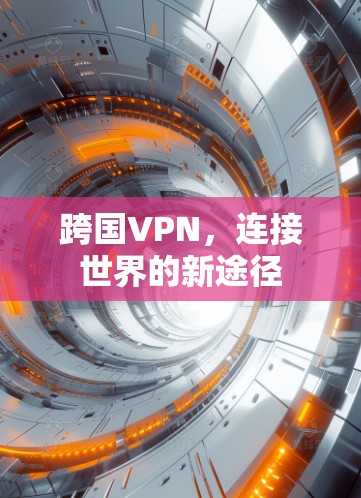 跨国VPN,连接世界的新途径 跨国VPN,连接世界的新途径