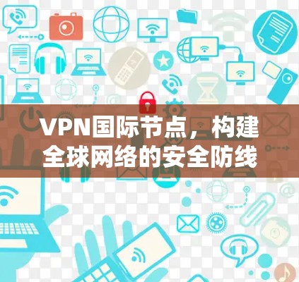 VPN国际节点,构建全球网络的安全防线 VPN国际节点,构建全球网络的安全防线