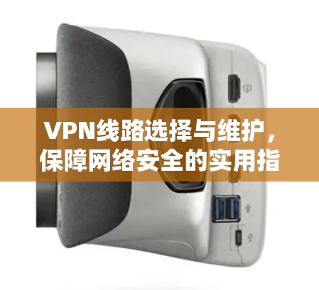 VPN线路选择与维护,保障网络安全的实用指南 VPN线路选择与维护,保障网络安全的实用指南