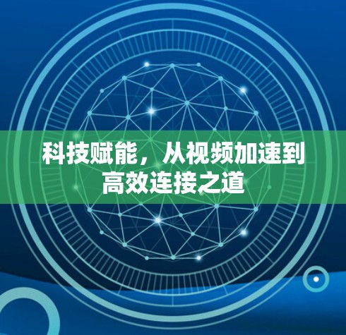 科技赋能，从视频加速到高效连接之道
