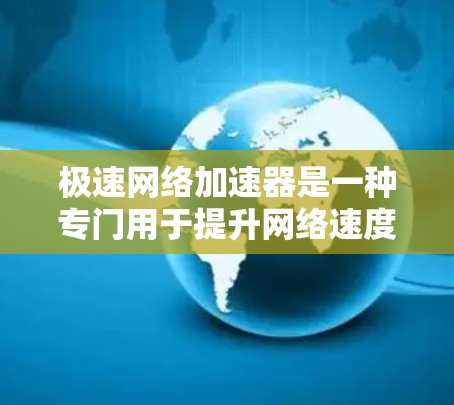 极速网络加速器是一种专门用于提升网络速度和减少使用时间的工具,通常与加速器软件类似。以下是关于极速网络加速器的详细信息 极速网络加速器是一种专门用于提升网络速度和减少使用时间的工具,通常与加速器软件类似。以下是关于极速网络加速器的详细信息