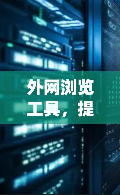 外网浏览工具,提升效率与安全的全新解决方案 外网浏览工具,提升效率与安全的全新解决方案
