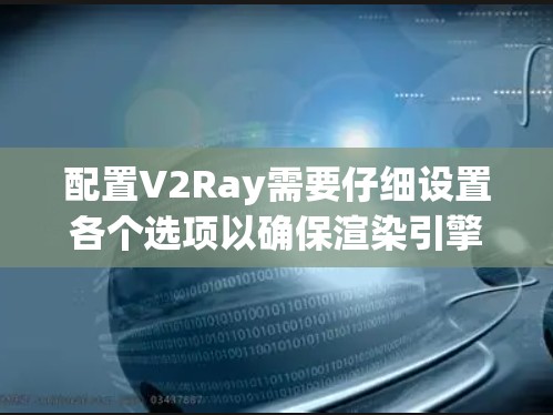 配置V2Ray需要仔细设置各个选项以确保渲染引擎正确运行。以下是详细的步骤和建议