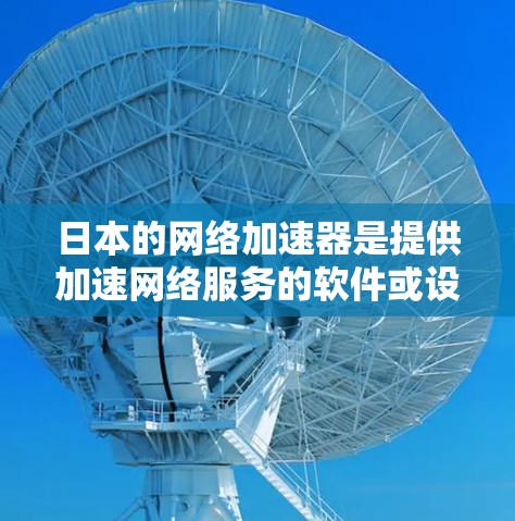日本的网络加速器是提供加速网络服务的软件或设备,帮助用户提高网络连接速度。以下是一些日本知名的网络加速器 日本的网络加速器是提供加速网络服务的软件或设备,帮助用户提高网络连接速度。以下是一些日本知名的网络加速器