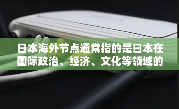 日本海外节点通常指的是日本在国际政治、经济、文化等领域的关键点或主要的角色。以下是一些可能指的是日本海外的节点 日本海外节点通常指的是日本在国际政治、经济、文化等领域的关键点或主要的角色。以下是一些可能指的是日本海外的节点
