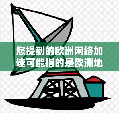 您提到的欧洲网络加速可能指的是欧洲地区（如德国、法国、日本、英国等）的网络加速服务，或者指欧洲地区的网络技术发展。以下是一些相关的信息和内容
