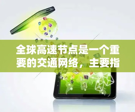 全球高速节点是一个重要的交通网络,主要指那些连接着全球主要城市和地方的高速公路或铁路系统。这些节点在全球范围内拥有重要的交通枢纽作用,促进了经济发展和文化交流。以下是一些主要的全球高速节点 全球高速节点是一个重要的交通网络,主要指那些连接着全球主要城市和地方的高速公路或铁路系统。这些节点在全球范围内拥有重要的交通枢纽作用,促进了经济发展和文化交流。以下是一些主要的全球高速节点