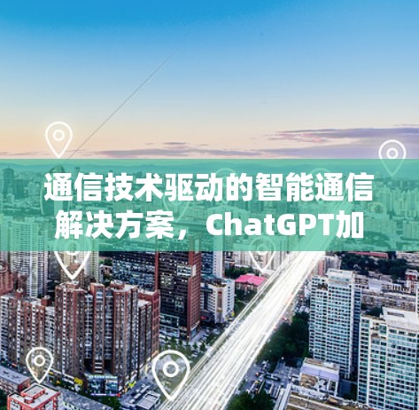 通信技术驱动的智能通信解决方案,ChatGPT加速器的创新应用与未来展望 通信技术驱动的智能通信解决方案,ChatGPT加速器的创新应用与未来展望