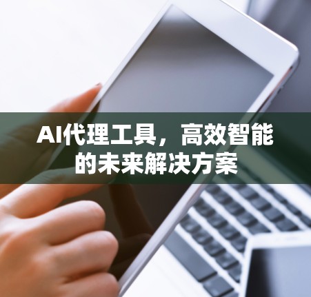 AI代理工具,高效智能的未来解决方案 AI代理工具,高效智能的未来解决方案