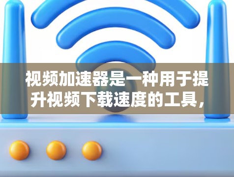 视频加速器是一种用于提升视频下载速度的工具，它通过压缩视频文件或使用网络加速技术来提高下载效率。以下是关于视频加速器的详细介绍
