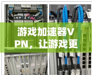 游戏加速器VPN,让游戏更流畅的科技解决方案 游戏加速器VPN,让游戏更流畅的科技解决方案