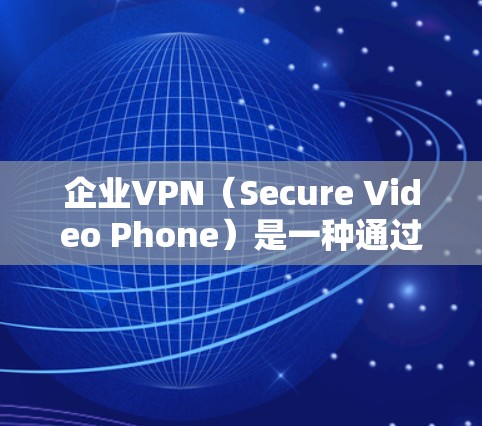 企业VPN（Secure Video Phone）是一种通过网络传输视频内容的手段，旨在保护企业的内部网络和数据免受未经授权的访问。以下是关于企业VPN的一些关键点和建议