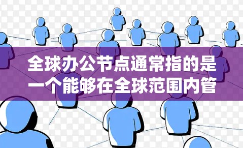 全球办公节点通常指的是一个能够在全球范围内管理和运营办公系统的架构或平台。它可能涉及多个部门、办公室或机构在不同国家或地区的协作与协调，旨在实现高效、灵活和可持续的办公管理