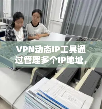 VPN动态IP工具通过管理多个IP地址，确保它们处于不同的网络中，从而提供更安全和灵活的VPN连接。以下是详细的步骤说明
