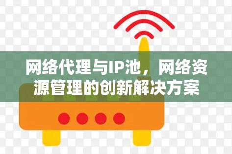 网络代理与IP池,网络资源管理的创新解决方案 网络代理与IP池,网络资源管理的创新解决方案