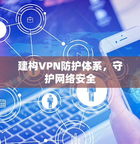 建构VPN防护体系,守护网络安全 建构VPN防护体系,守护网络安全