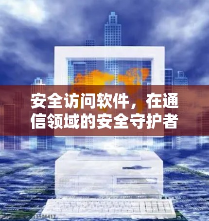 安全访问软件,在通信领域的安全守护者 安全访问软件,在通信领域的安全守护者