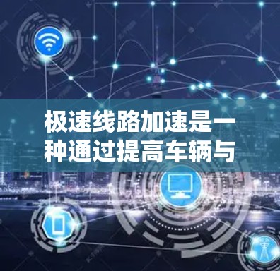 极速线路加速是一种通过提高车辆与道路之间的连接速度来改善交通流的创新概念。以下是对极速线路加速的详细分析 极速线路加速是一种通过提高车辆与道路之间的连接速度来改善交通流的创新概念。以下是对极速线路加速的详细分析