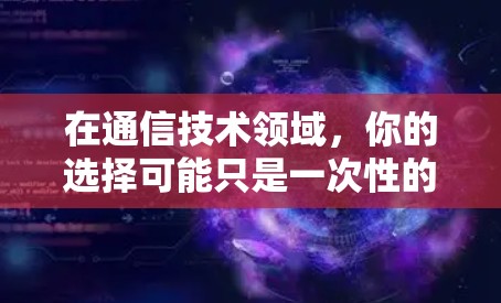 在通信技术领域,你的选择可能只是一次性的投入 在通信技术领域,你的选择可能只是一次性的投入