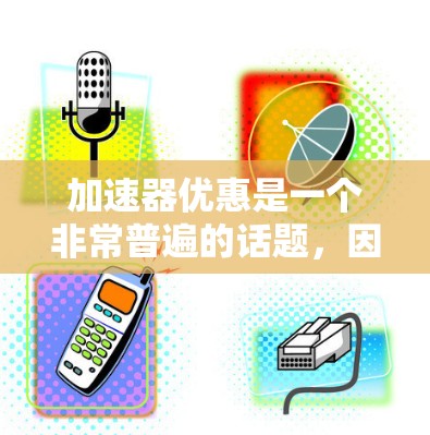 加速器优惠是一个非常普遍的话题,因为加速器在现代游戏和日常使用中扮演着重要角色。如果你正在寻找一些加速器优惠,以下是一些建议和信息,希望能帮助你 加速器优惠是一个非常普遍的话题,因为加速器在现代游戏和日常使用中扮演着重要角色。如果你正在寻找一些加速器优惠,以下是一些建议和信息,希望能帮助你