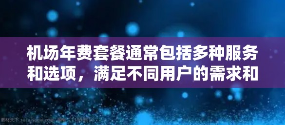 机场年费套餐通常包括多种服务和选项，满足不同用户的需求和预算。以下是一些常见的机场年费套餐类型和信息