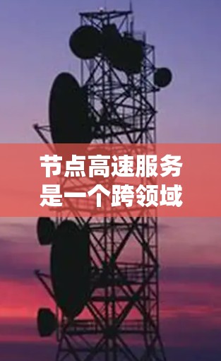 节点高速服务是一个跨领域使用的术语,具体含义因上下文而异,但可以大致分为以下几个方面 节点高速服务是一个跨领域使用的术语,具体含义因上下文而异,但可以大致分为以下几个方面