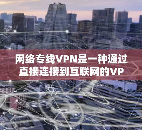 网络专线VPN是一种通过直接连接到互联网的VPN，提供快速、稳定的网络连接。以下是对网络专线VPN的详细介绍