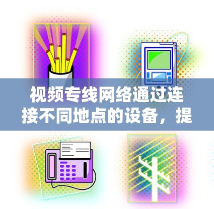 视频专线网络通过连接不同地点的设备，提供视频通话服务，方便了个人和企业。以下是关于视频专线网络的详细总结