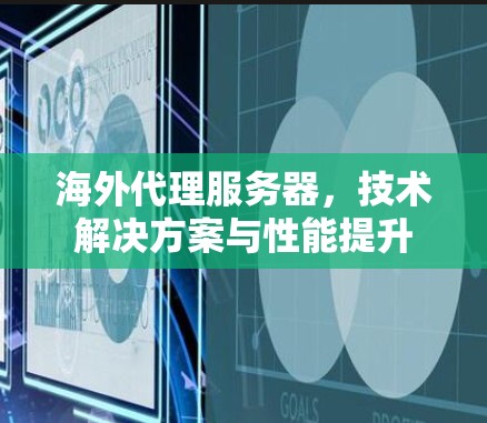 海外代理服务器,技术解决方案与性能提升 海外代理服务器,技术解决方案与性能提升