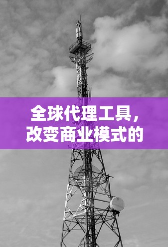 全球代理工具,改变商业模式的必选神器 全球代理工具,改变商业模式的必选神器