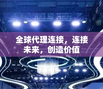 全球代理连接,连接未来,创造价值 全球代理连接,连接未来,创造价值