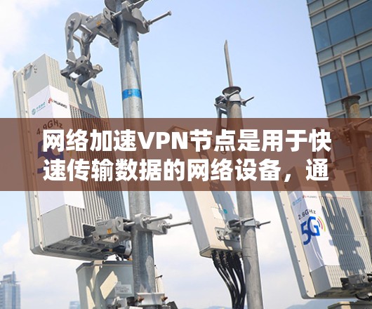网络加速VPN节点是用于快速传输数据的网络设备,通过加密技术将输入数据分发到目标服务器。以下是关于加速VPN节点的详细解释 网络加速VPN节点是用于快速传输数据的网络设备,通过加密技术将输入数据分发到目标服务器。以下是关于加速VPN节点的详细解释