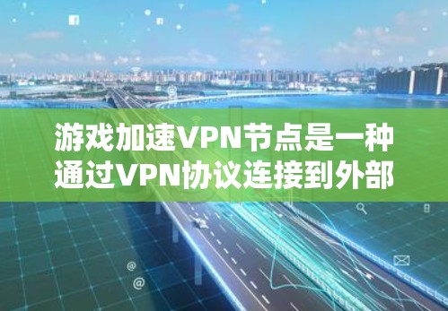 游戏加速VPN节点是一种通过VPN协议连接到外部服务器的设备或设备，旨在提供高速、安全的网络连接，方便用户快速下载游戏或进行在线游戏。以下是对这些VPN节点的详细介绍