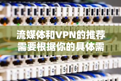 流媒体和VPN的推荐需要根据你的具体需求来选择,以下是一些推荐和建议,帮助你找到合适的选项 流媒体和VPN的推荐需要根据你的具体需求来选择,以下是一些推荐和建议,帮助你找到合适的选项