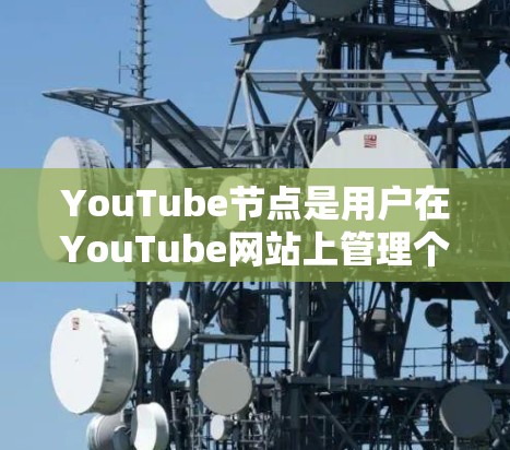 YouTube节点是用户在YouTube网站上管理个人视频内容的重要组成部分。以下是详细介绍 YouTube节点是用户在YouTube网站上管理个人视频内容的重要组成部分。以下是详细介绍