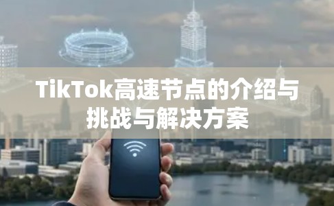 TikTok高速节点的介绍与挑战与解决方案 TikTok高速节点的介绍与挑战与解决方案