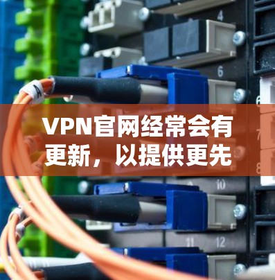 VPN官网经常会有更新，以提供更先进的技术和更安全的体验。以下是一些常见的VPN更新内容和常见更新点，供您参考