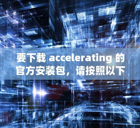 要下载 accelerating 的官方安装包，请按照以下步骤进行