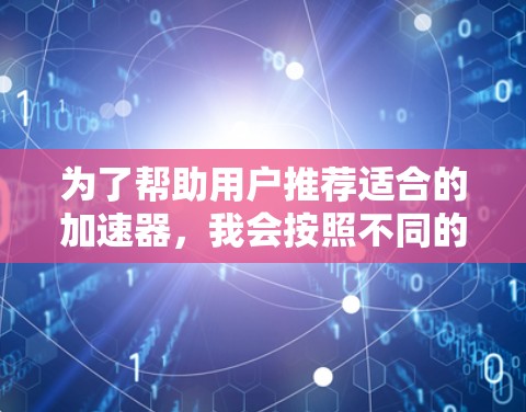 为了帮助用户推荐适合的加速器,我会按照不同的加速器类型进行分类,并根据用户的使用场景和需求进行推荐。以下是推荐的加速器列表 为了帮助用户推荐适合的加速器,我会按照不同的加速器类型进行分类,并根据用户的使用场景和需求进行推荐。以下是推荐的加速器列表