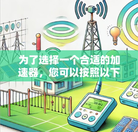 为了选择一个合适的加速器,您可以按照以下步骤进行 为了选择一个合适的加速器,您可以按照以下步骤进行